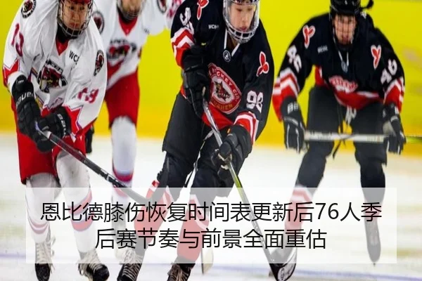 恩比德膝伤恢复时间表更新后76人季后赛节奏与前景全面重估