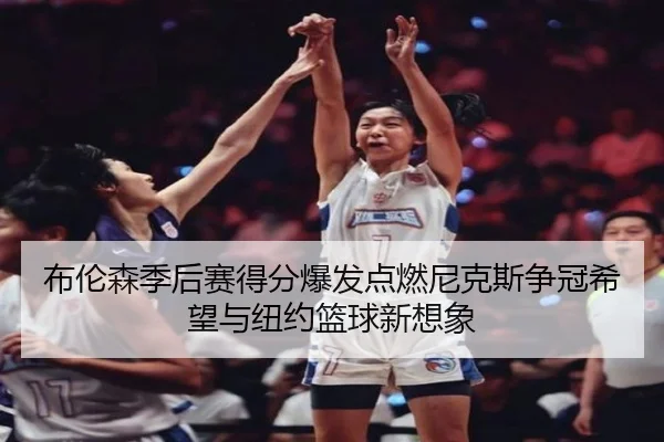 布伦森季后赛得分爆发点燃尼克斯争冠希望与纽约篮球新想象