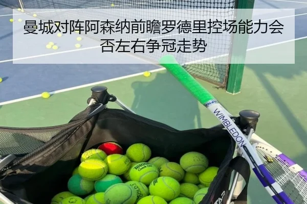 曼城对阵阿森纳前瞻罗德里控场能力会否左右争冠走势