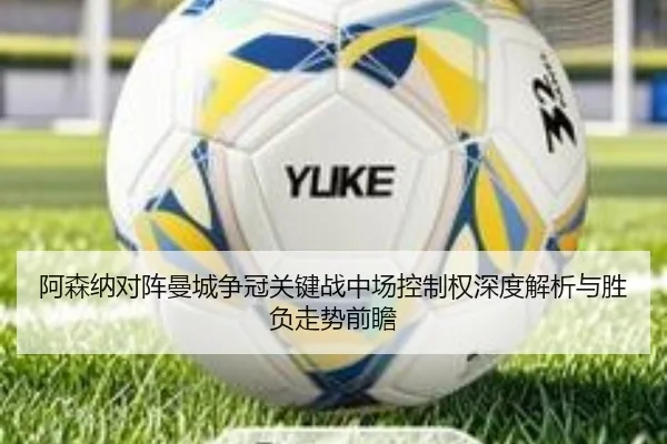 阿森纳对阵曼城争冠关键战中场控制权深度解析与胜负走势前瞻