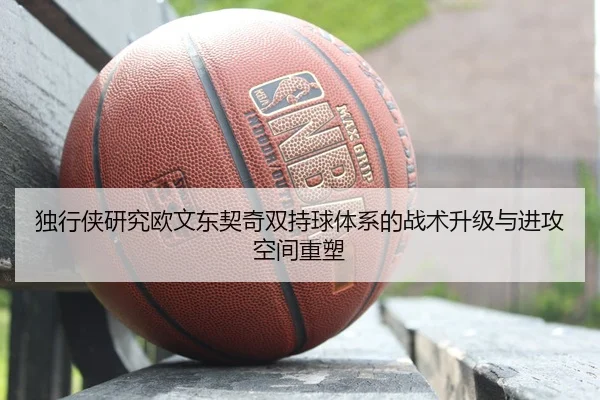 独行侠研究欧文东契奇双持球体系的战术升级与进攻空间重塑