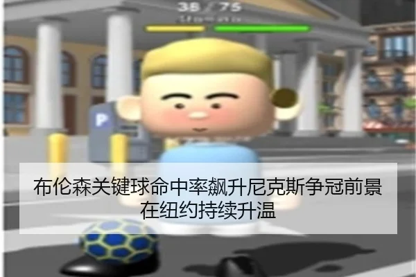布伦森关键球命中率飙升尼克斯争冠前景在纽约持续升温