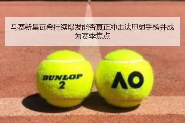 马赛新星瓦希持续爆发能否真正冲击法甲射手榜并成为赛季焦点
