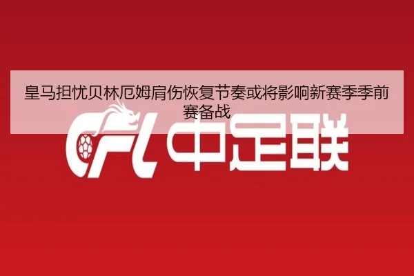 皇马担忧贝林厄姆肩伤恢复节奏或将影响新赛季季前赛备战