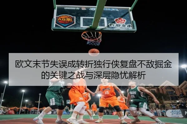 欧文末节失误成转折独行侠复盘不敌掘金的关键之战与深层隐忧解析
